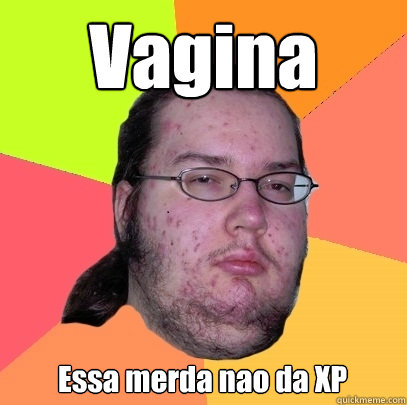 Vagina Essa merda nao da XP  Butthurt Dweller