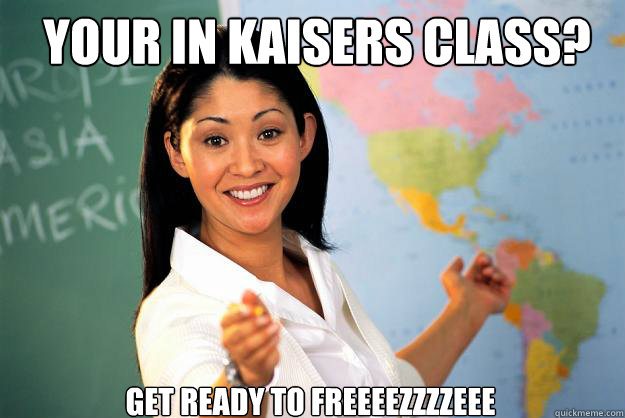 your in kaisers class? get ready to freeeezzzzeee  Unhelpful High School Teacher