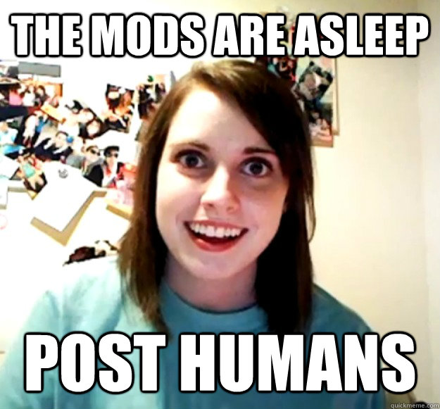 The mods are asleep Post humans  Overly Attached Girlfriend