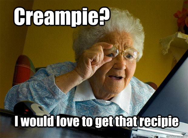 Creampie? I would love to get that recipie   Grandma finds the Internet