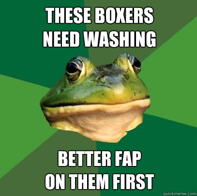 THESE BOXERS
NEED WASHING BETTER FAP
ON THEM FIRST  Foul Bachelor Frog