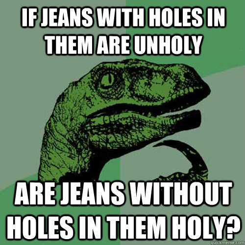 If jeans with holes in them are unholy are jeans without holes in them holy?  Philosoraptor