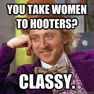 You take women to Hooters? Classy.  Condescending Wonka