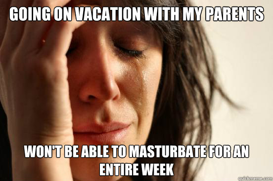 going on vacation with my parents won't be able to masturbate for an entire week  First World Problems