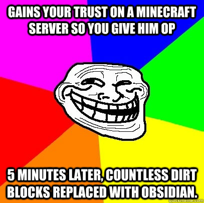 Gains your trust on a minecraft server so you give him op 5 minutes later, countless dirt blocks replaced with obsidian.  Troll Face