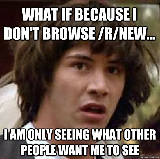 What if because I don't browse /r/new... I am only seeing what other people WANT me to see  conspiracy keanu