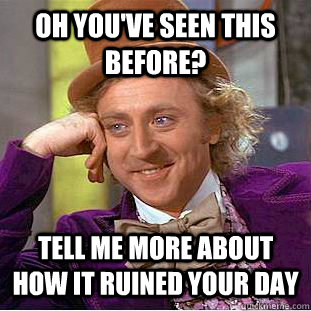 Oh you've seen this before? Tell me more about how it ruined your day  Condescending Wonka