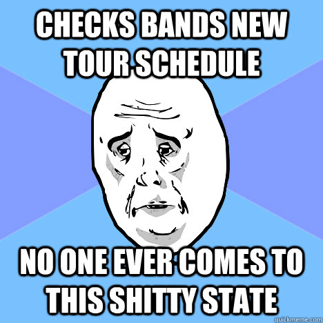 Checks bands new tour schedule No one ever comes to this shitty state  Okay Guy