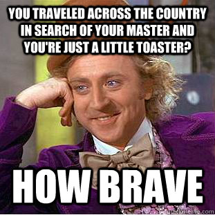 you traveled across the country in search of your master and you're just a little toaster? How Brave  Condescending Wonka