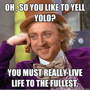 oh , so you like to yell yolo? You must really live life to the fullest.  Condescending Wonka