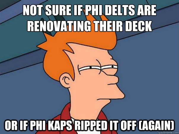 Not sure if phi delts are renovating their deck or if phi kaps ripped it off (again)  - Not sure if phi delts are renovating their deck or if phi kaps ripped it off (again)   Futurama Fry