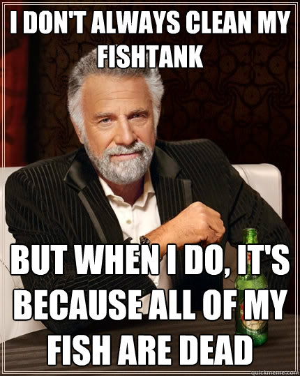 I don't always clean my fishtank but when I do, it's because all of my fish are dead - I don't always clean my fishtank but when I do, it's because all of my fish are dead  The Most Interesting Man In The World