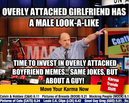 Overly attached girlfriend has a male look-a-like time to invest in overly attached boyfriend memes... Same jokes, but about a guy!  Mad Karma with Jim Cramer