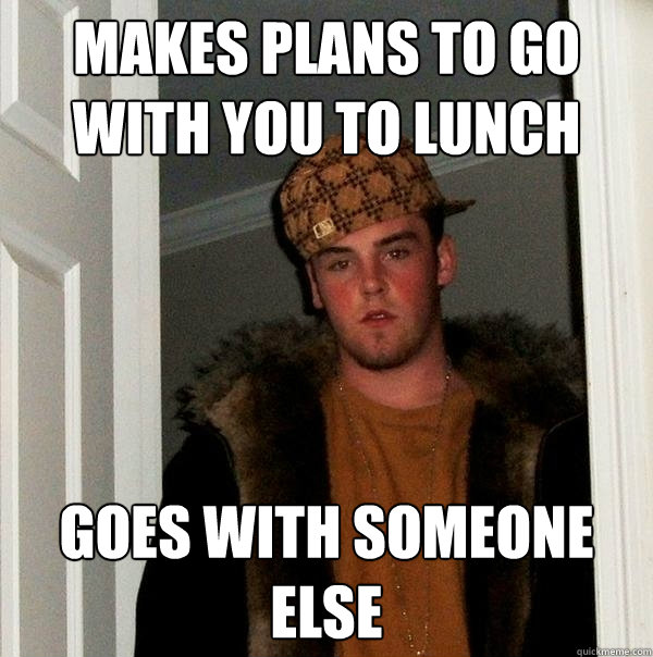 makes plans to go with you to lunch goes with someone else - makes plans to go with you to lunch goes with someone else  Scumbag Steve