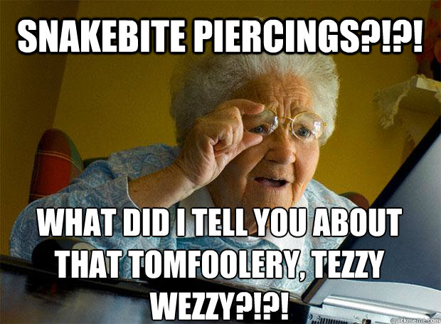 SNAKEBITE PIERCINGS?!?! WHAT DID I TELL YOU ABOUT THAT TOMFOOLERY, TEZZY WEZZY?!?!    Grandma finds the Internet