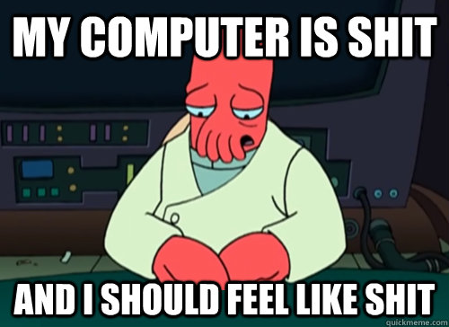 My computer is shit  and i should feel like shit  sad zoidberg