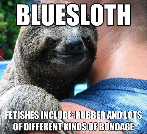 Bluesloth fetishes include: rubber and lots of different kinds of bondage
  Suspiciously Evil Sloth