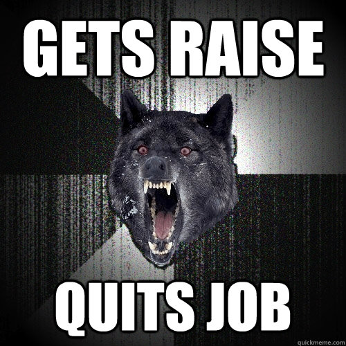 Gets raise  quits job  Insanity Wolf