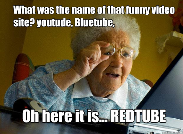 What was the name of that funny video site? youtude, Bluetube,  Oh here it is... REDTUBE  Grandma finds the Internet