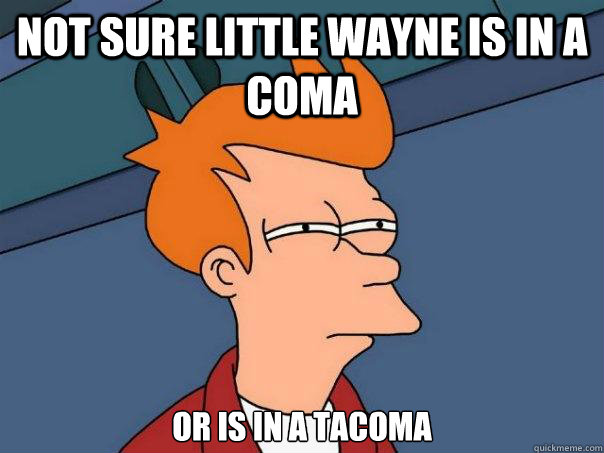 not sure Little Wayne is in a coma or is in a tacoma  Futurama Fry