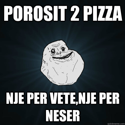 porosit 2 pizza nje per vete,nje per neser  Forever Alone