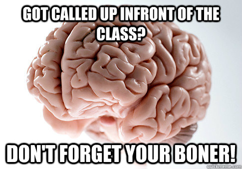 Got called up infront of the class? Don't forget your boner!  Scumbag Brain