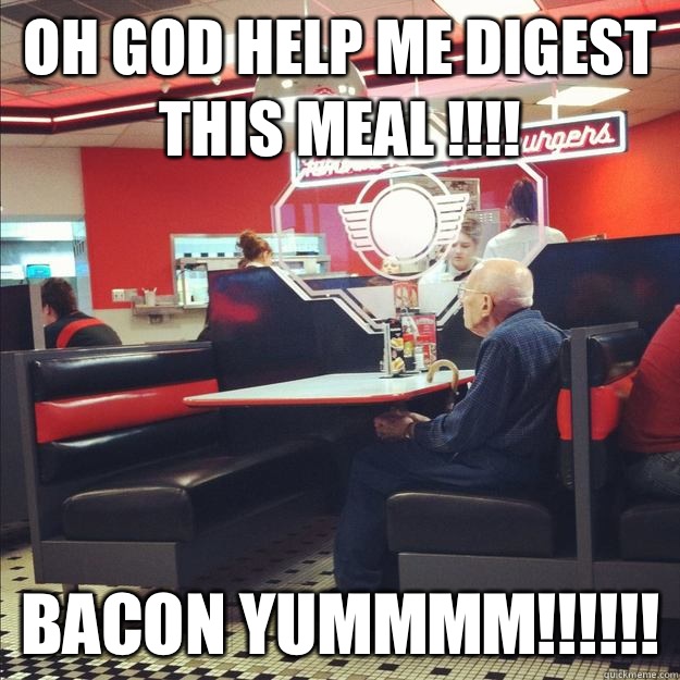 Oh God help me digest this meal !!!! Bacon yummmm!!!!!! - Oh God help me digest this meal !!!! Bacon yummmm!!!!!!  Old Good Guy Greg