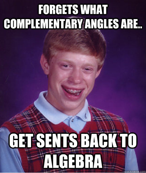 forgets what complementary angles are..  get sents back to algebra   Bad Luck Brian