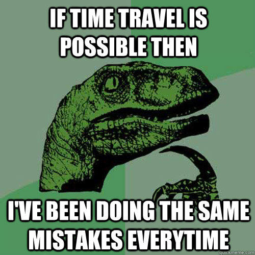 If Time Travel is possible then I've been doing the same mistakes everytime - If Time Travel is possible then I've been doing the same mistakes everytime  Philosoraptor