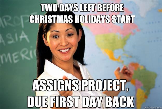 two days left before
christmas holidays start assigns project, 
due first day back - two days left before
christmas holidays start assigns project, 
due first day back  Unhelpful High School Teacher