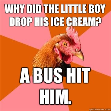 Why did the little boy drop his ice cream? A bus hit him.  Anti-Joke Chicken