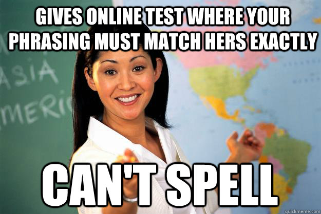 gives online test where your phrasing must match hers exactly can't spell  Unhelpful High School Teacher