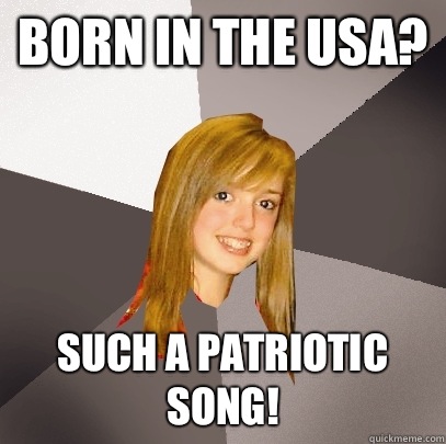 Born in the USA? Such a patriotic song!  Musically Oblivious 8th Grader