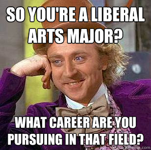 so you're a liberal arts major? what career are you pursuing in that field?  Condescending Wonka