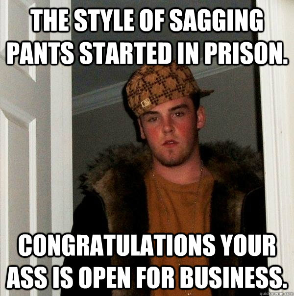 The style of sagging pants started in prison. Congratulations your ass is open for business.  Scumbag Steve