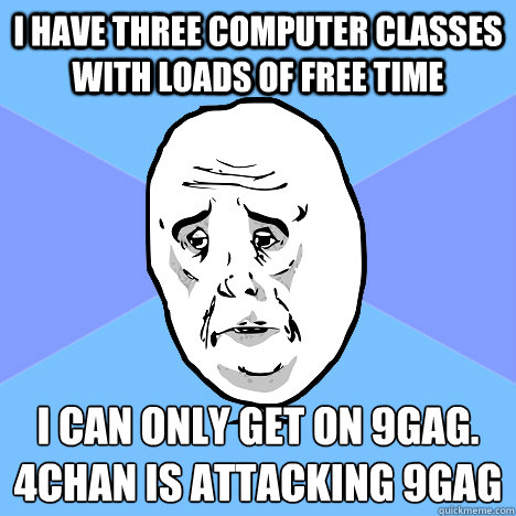 I have three computer classes with loads of free time I can only get on 9gag.
4chan is attacking 9gag  Okay Guy