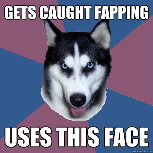 Gets caught fapping USes this face  Creeper Canine