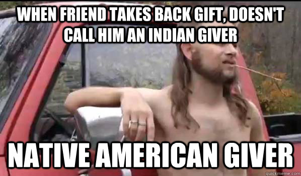 When friend takes back gift, Doesn't Call him an Indian Giver Native american giver  Almost Politically Correct Redneck