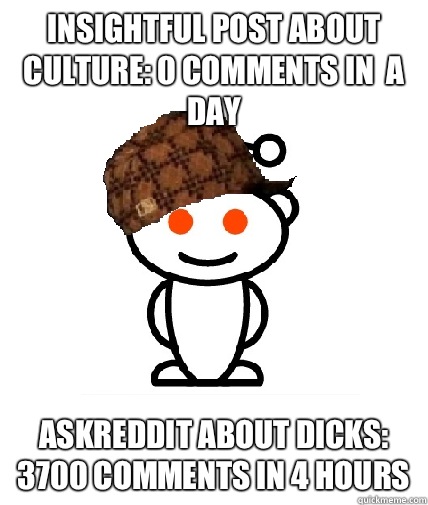 Insightful post about culture: 0 comments in  a day Askreddit about dicks: 3700 comments in 4 hours  Scumbag Reddit