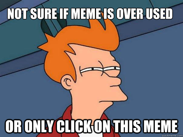 Not sure if MEME is over used or only click on this meme  Futurama Fry