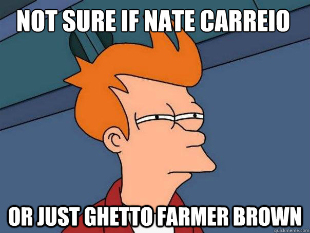 Not sure if Nate carreio or just ghetto farmer brown  Futurama Fry