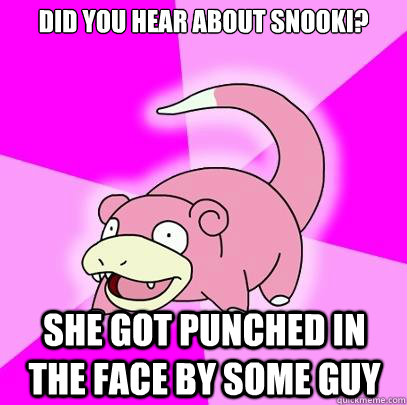 Did you hear about snooki? She got punched in the face by some guy  Slowpoke