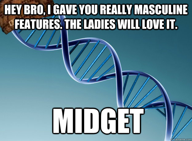 Hey bro, I gave you really masculine features. The ladies will love it. Midget  Scumbag Genetics