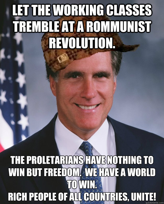 Let the working classes tremble at a Rommunist revolution.  The proletarians have nothing to win but freedom.  We have a world to win. 
Rich people of all countries, unite!   Scumbag Romney