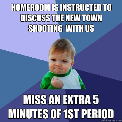 Homeroom is instructed to discuss the New town shooting  with us Miss an extra 5 minutes of 1st period  Success Kid