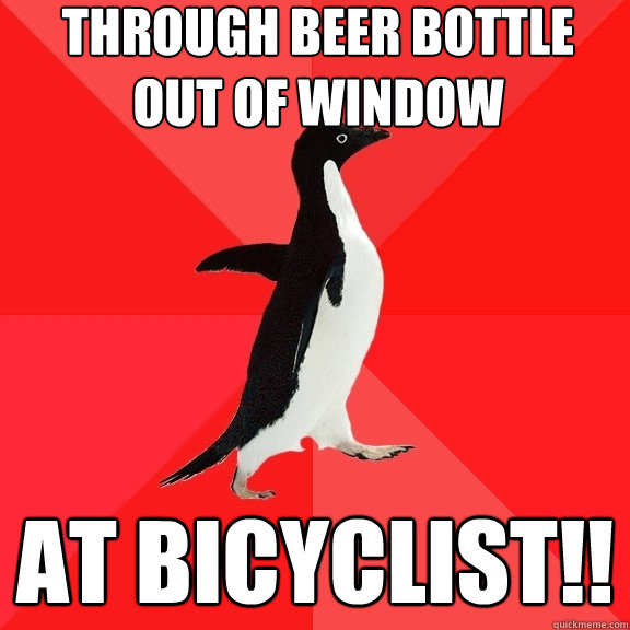 through beer bottle out of window at bicyclist!!  Socially Awesome Penguin