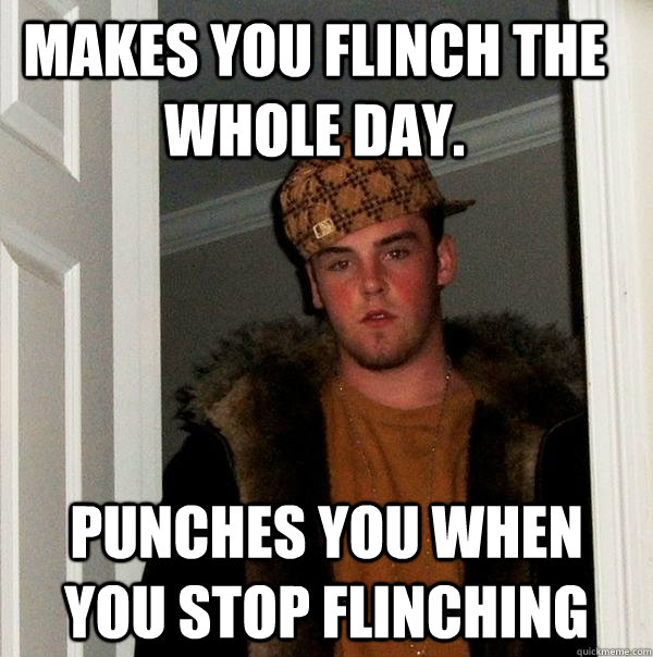 makes you flinch the whole day.  punches you when you stop flinching  Scumbag Steve