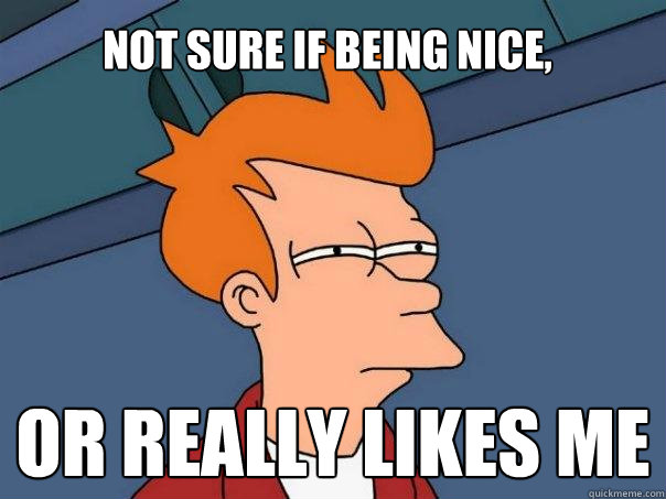 Not sure if being nice, or really likes me  Futurama Fry