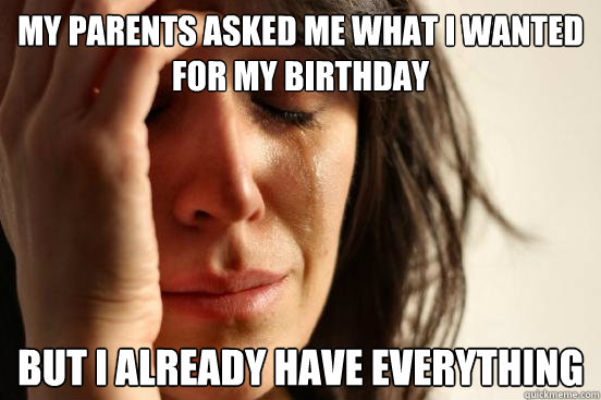 My parents asked me what i wanted for my birthday But i already have everything  First World Problems