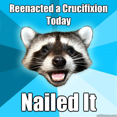 Reenacted a Crucifixion Today Nailed It  Lame Pun Coon